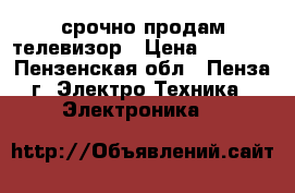 срочно продам телевизор › Цена ­ 2 200 - Пензенская обл., Пенза г. Электро-Техника » Электроника   